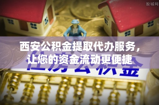 宁晋西安公积金提取代办服务，让您的资金流动更便捷
