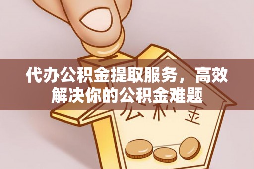 宁晋代办公积金提取服务，高效解决你的公积金难题