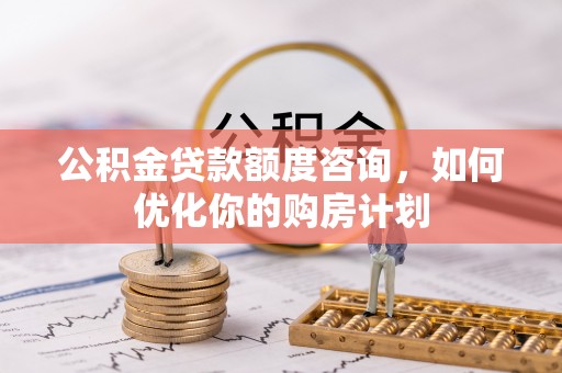 宁晋公积金贷款额度咨询，如何优化你的购房计划