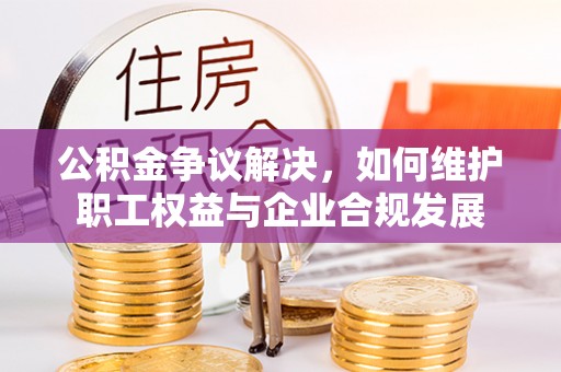 宁晋公积金争议解决，如何维护职工权益与企业合规发展
