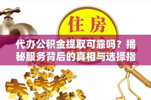 宁晋代办公积金提取可靠吗？揭秘服务背后的真相与选择指南