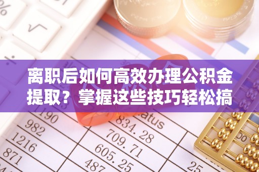 宁晋离职后如何高效办理公积金提取？掌握这些技巧轻松搞定