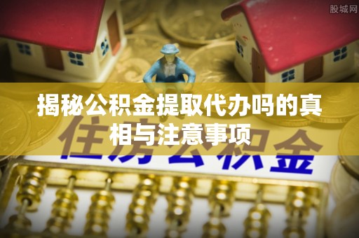 宁晋揭秘公积金提取代办吗的真相与注意事项
