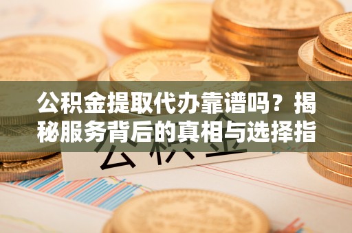 宁晋公积金提取代办靠谱吗？揭秘服务背后的真相与选择指南