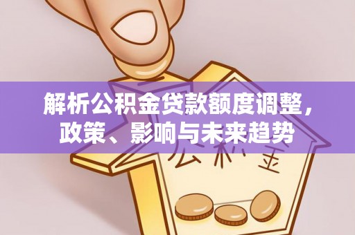 宁晋解析公积金贷款额度调整，政策、影响与未来趋势