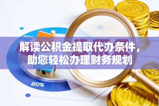 宁晋解读公积金提取代办条件，助您轻松办理财务规划