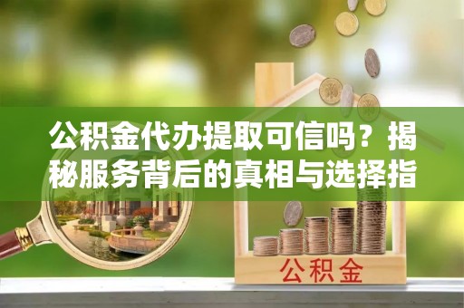 宁晋公积金代办提取可信吗？揭秘服务背后的真相与选择指南