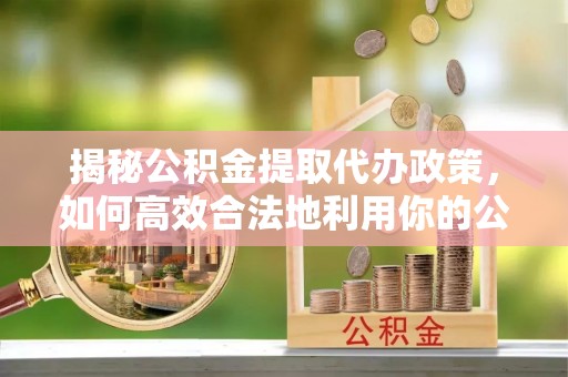 宁晋揭秘公积金提取代办政策，如何高效合法地利用你的公积金
