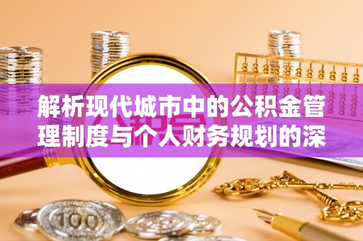 宁晋解析现代城市中的公积金管理制度与个人财务规划的深度关联