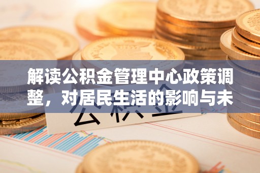 宁晋解读公积金管理中心政策调整，对居民生活的影响与未来展望