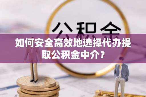 宁晋如何安全高效地选择代办提取公积金中介？
