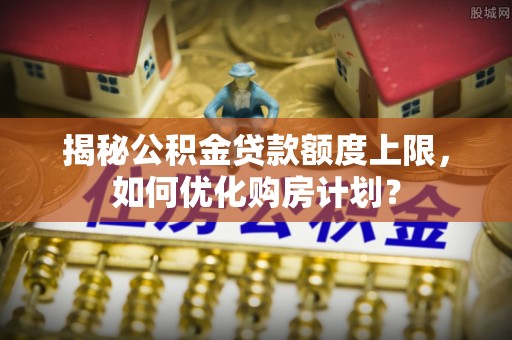 宁晋揭秘公积金贷款额度上限，如何优化购房计划？