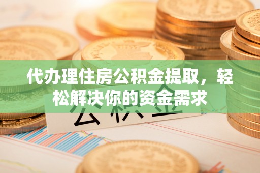 宁晋代办理住房公积金提取，轻松解决你的资金需求