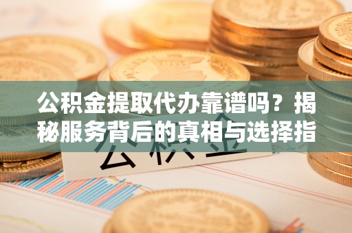 宁晋公积金提取代办靠谱吗？揭秘服务背后的真相与选择指南