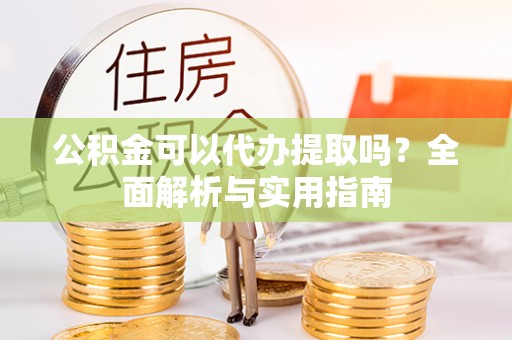 宁晋公积金可以代办提取吗？全面解析与实用指南