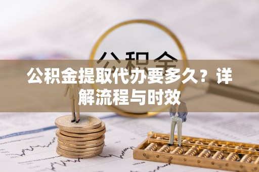宁晋公积金提取代办要多久？详解流程与时效