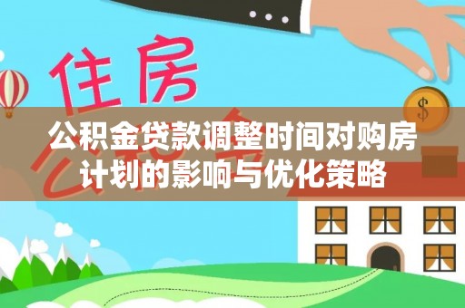 宁晋公积金贷款调整时间对购房计划的影响与优化策略