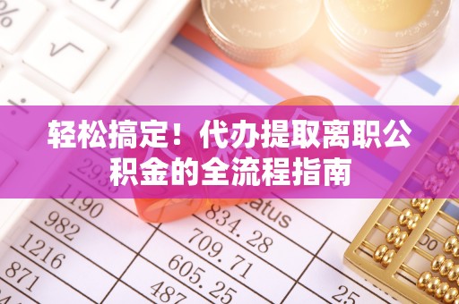 宁晋轻松搞定！代办提取离职公积金的全流程指南
