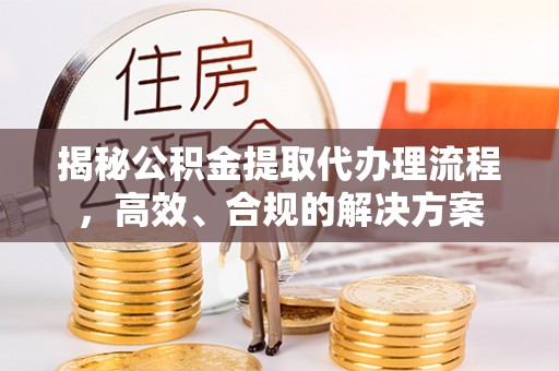 宁晋揭秘公积金提取代办理流程，高效、合规的解决方案