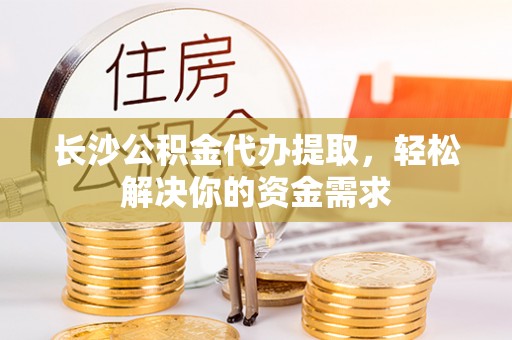 宁晋长沙公积金代办提取，轻松解决你的资金需求