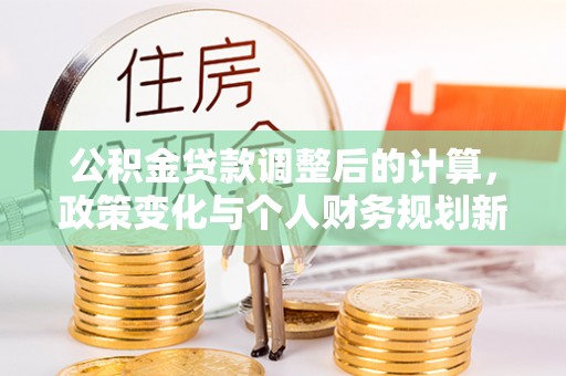 宁晋公积金贷款调整后的计算，政策变化与个人财务规划新思路