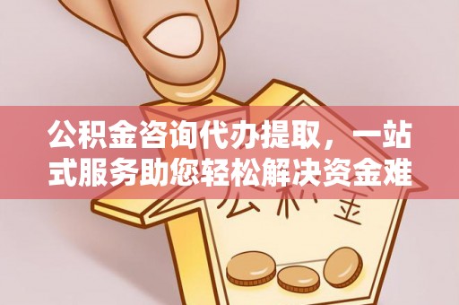 宁晋公积金咨询代办提取，一站式服务助您轻松解决资金难题