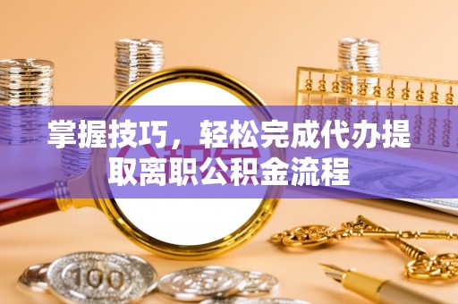 宁晋掌握技巧，轻松完成代办提取离职公积金流程