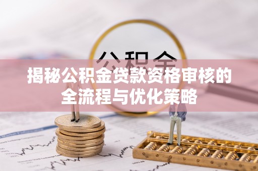 宁晋揭秘公积金贷款资格审核的全流程与优化策略