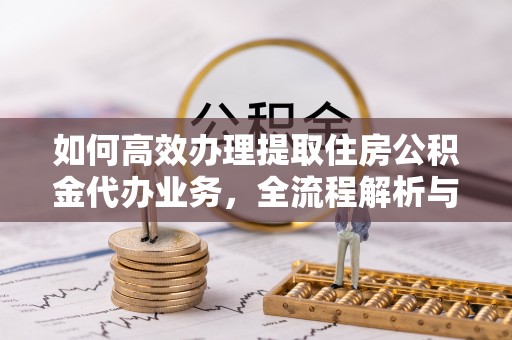 宁晋如何高效办理提取住房公积金代办业务，全流程解析与实用建议