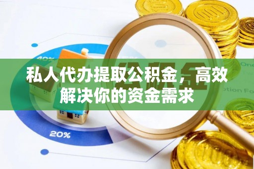 宁晋私人代办提取公积金，高效解决你的资金需求