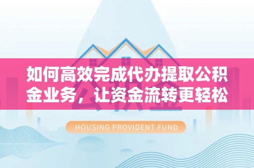 宁晋如何高效完成代办提取公积金业务，让资金流转更轻松