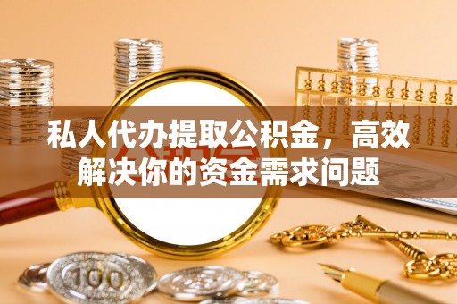 宁晋私人代办提取公积金，高效解决你的资金需求问题