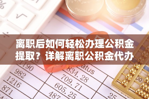 宁晋离职后如何轻松办理公积金提取？详解离职公积金代办提取流程