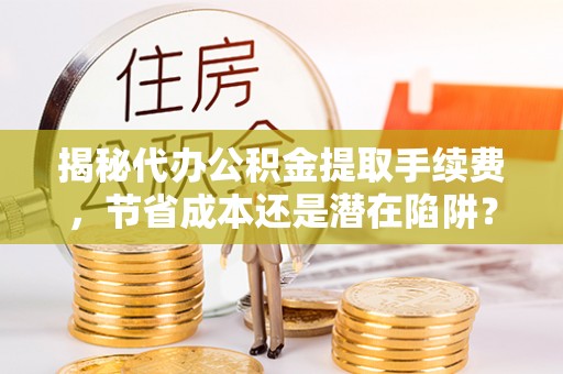 宁晋揭秘代办公积金提取手续费，节省成本还是潜在陷阱？
