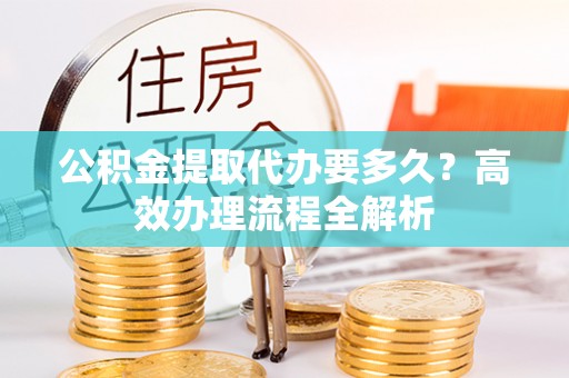 宁晋公积金提取代办要多久？高效办理流程全解析
