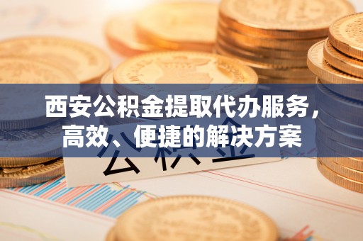 宁晋西安公积金提取代办服务，高效、便捷的解决方案