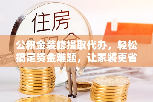 宁晋公积金装修提取代办，轻松搞定资金难题，让家装更省心