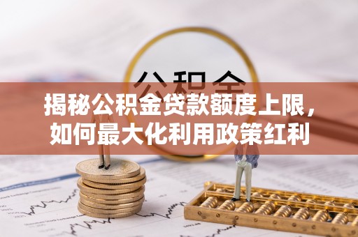 宁晋揭秘公积金贷款额度上限，如何最大化利用政策红利