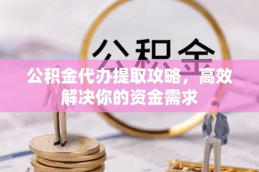 宁晋公积金代办提取攻略，高效解决你的资金需求