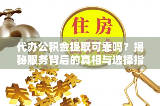 宁晋代办公积金提取可靠吗？揭秘服务背后的真相与选择指南