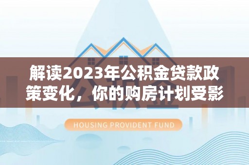 宁晋解读2023年公积金贷款政策变化，你的购房计划受影响了吗？
