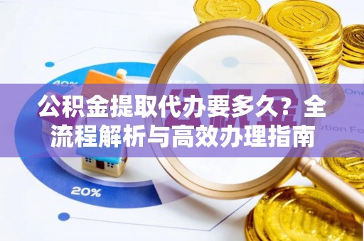宁晋公积金提取代办要多久？全流程解析与高效办理指南