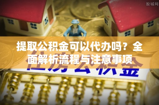 宁晋提取公积金可以代办吗？全面解析流程与注意事项
