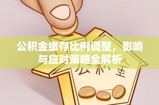 宁晋公积金缴存比例调整，影响与应对策略全解析