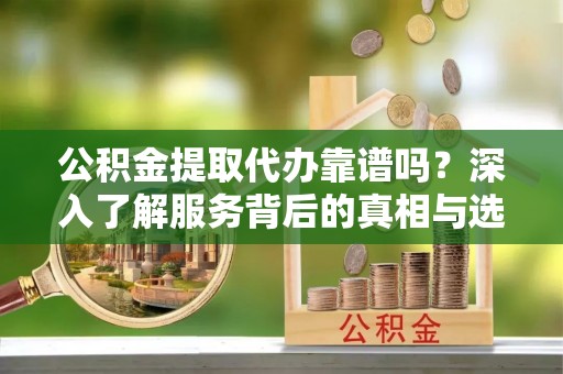 宁晋公积金提取代办靠谱吗？深入了解服务背后的真相与选择指南