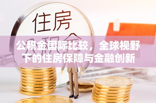 宁晋公积金国际比较，全球视野下的住房保障与金融创新