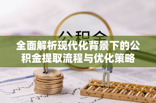 宁晋全面解析现代化背景下的公积金提取流程与优化策略