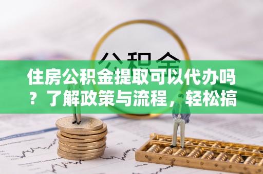 宁晋住房公积金提取可以代办吗？了解政策与流程，轻松搞定公积金提取