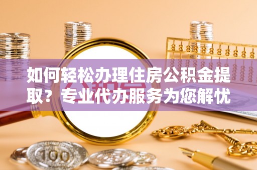宁晋如何轻松办理住房公积金提取？专业代办服务为您解忧