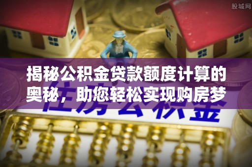 宁晋揭秘公积金贷款额度计算的奥秘，助您轻松实现购房梦想